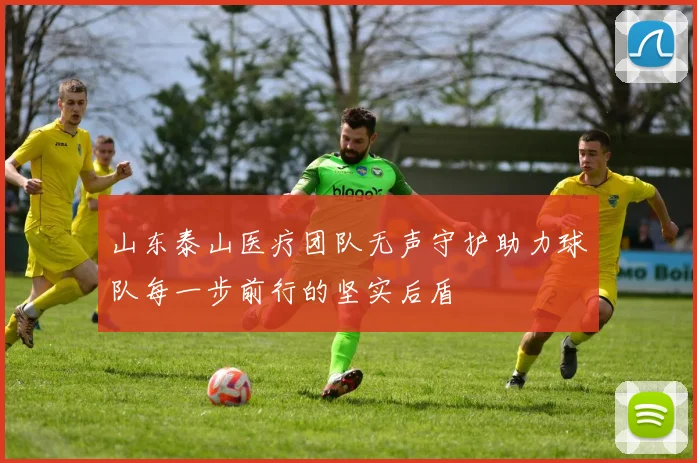 山东泰山医疗团队无声守护助力球队每一步前行的坚实后盾
