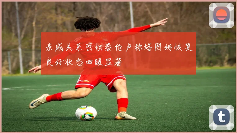 亲戚关系密切泰伦卢称塔图姆恢复良好状态回暖显著