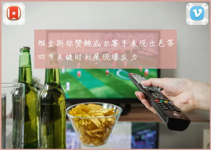 维金斯称赞鲍威尔赛季表现出色第四节关键时刻展现爆发力