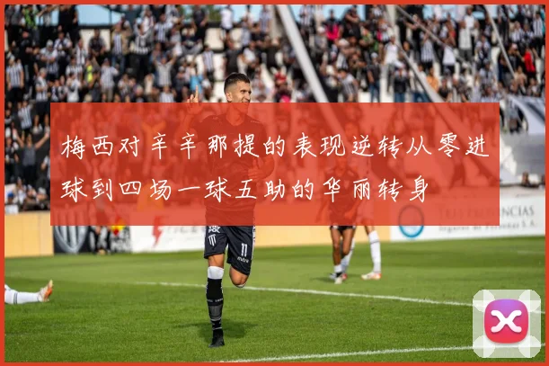 梅西对辛辛那提的表现逆转从零进球到四场一球五助的华丽转身