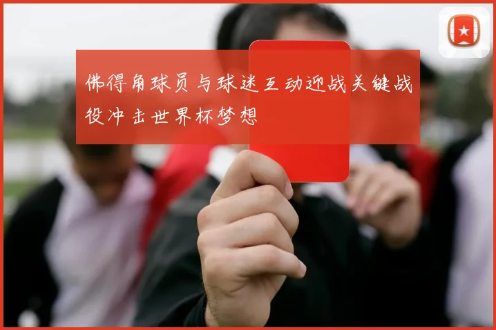 佛得角球员与球迷互动迎战关键战役冲击世界杯梦想