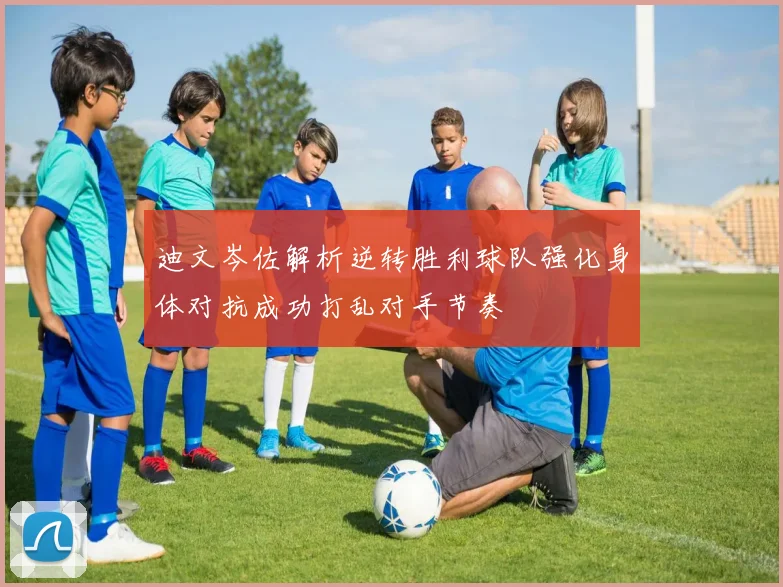 迪文岑佐解析逆转胜利球队强化身体对抗成功打乱对手节奏