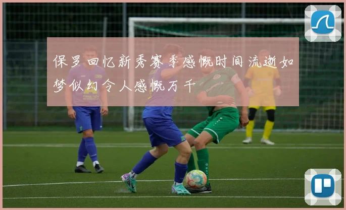 保罗回忆新秀赛季感慨时间流逝如梦似幻令人感慨万千