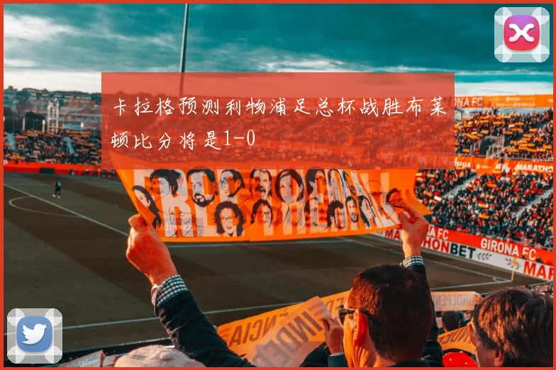 卡拉格预测利物浦足总杯战胜布莱顿比分将是1-0