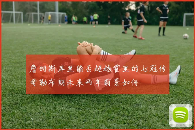 詹姆斯库里能否超越霍里的七冠传奇勒布朗未来两年前景如何