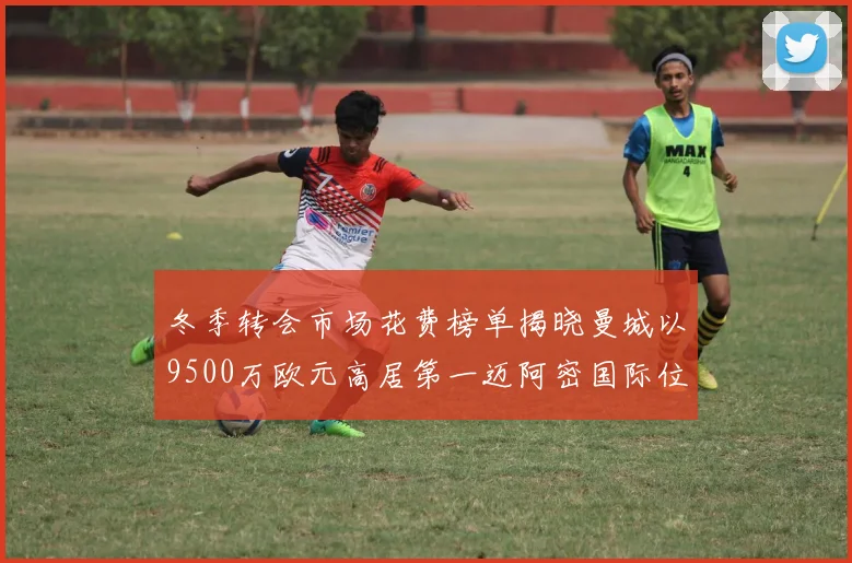 冬季转会市场花费榜单揭晓曼城以9500万欧元高居第一迈阿密国际位列第十一