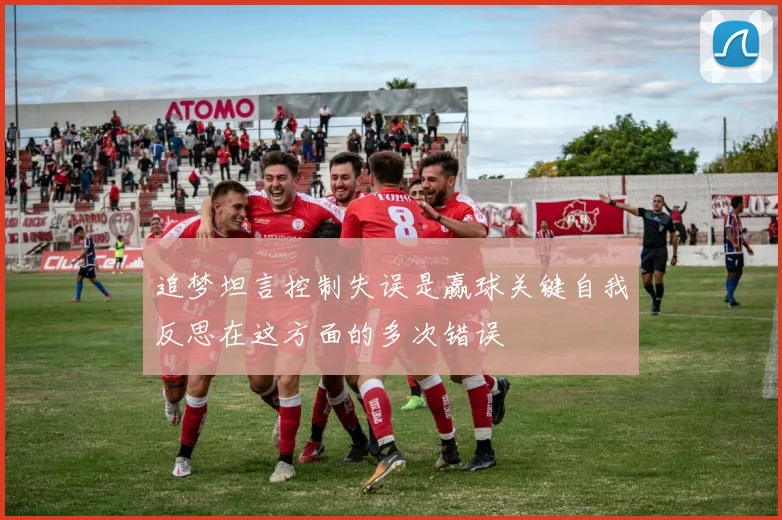 追梦坦言控制失误是赢球关键自我反思在这方面的多次错误