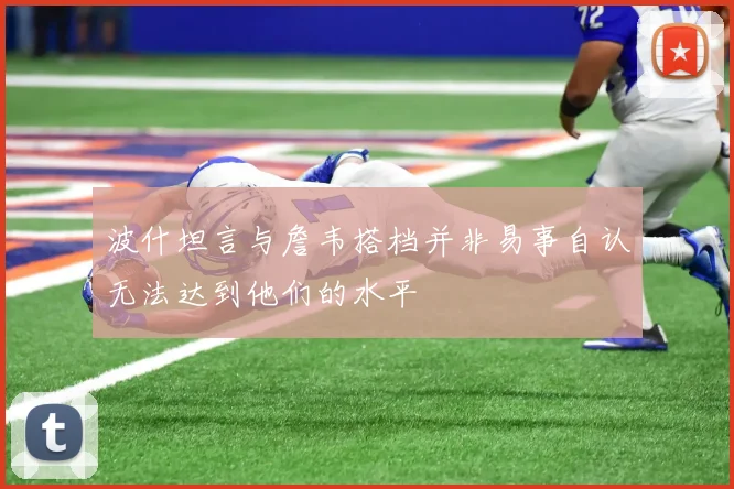 波什坦言与詹韦搭档并非易事自认无法达到他们的水平