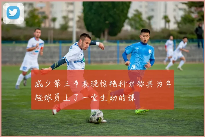 威少第三节表现惊艳科尔称其为年轻球员上了一堂生动的课