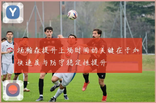 杨瀚森提升上场时间的关键在于加快速度与防守稳定性提升