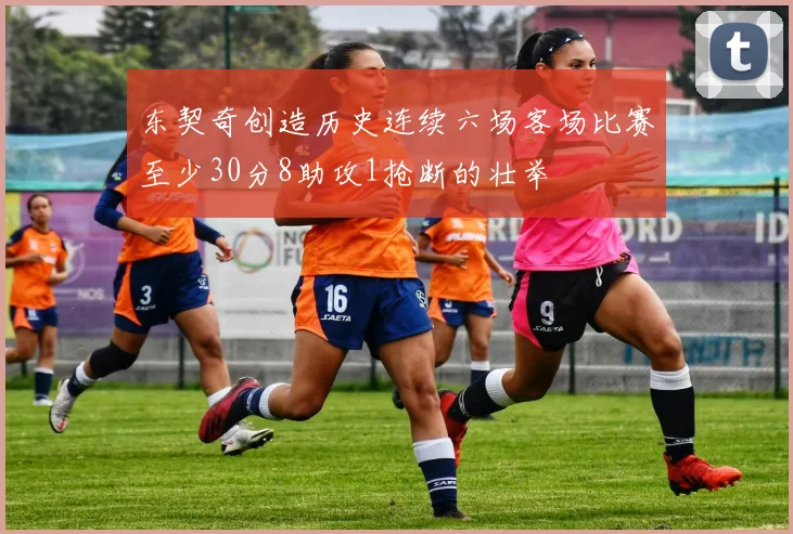 东契奇创造历史连续六场客场比赛至少30分8助攻1抢断的壮举