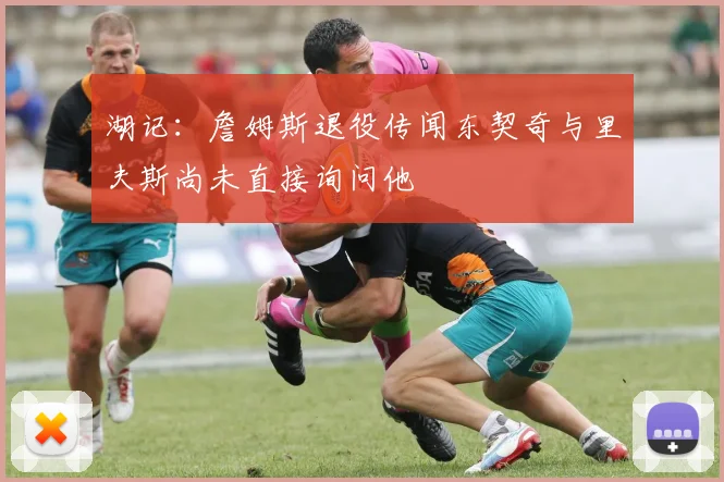 湖记：詹姆斯退役传闻东契奇与里夫斯尚未直接询问他
