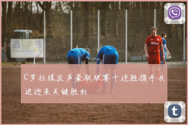 C罗社媒发声豪取联赛十连胜携手共进迎来关键胜利