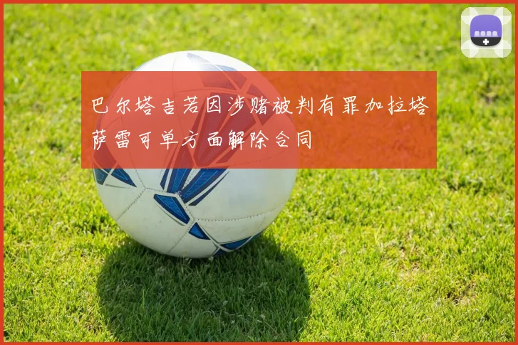 巴尔塔吉若因涉赌被判有罪加拉塔萨雷可单方面解除合同