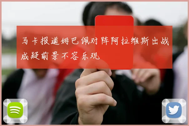 马卡报道姆巴佩对阵阿拉维斯出战成疑前景不容乐观