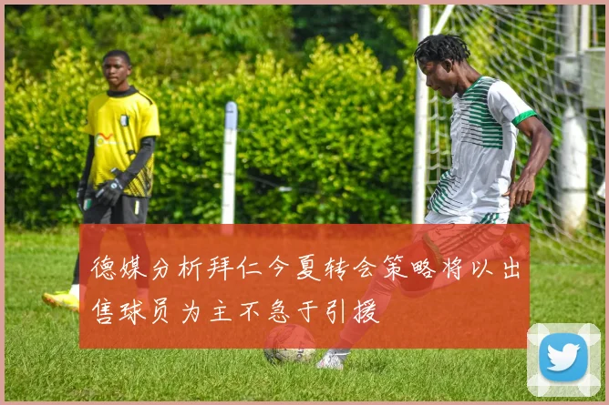 德媒分析拜仁今夏转会策略将以出售球员为主不急于引援