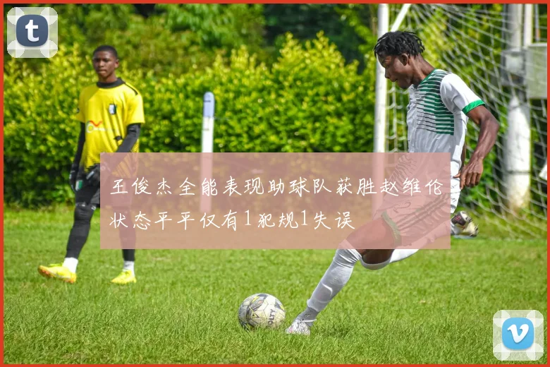 王俊杰全能表现助球队获胜赵维伦状态平平仅有1犯规1失误