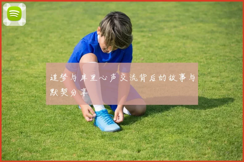 追梦与库里心声交流背后的故事与默契分享