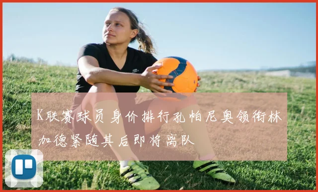 K联赛球员身价排行孔帕尼奥领衔林加德紧随其后即将离队