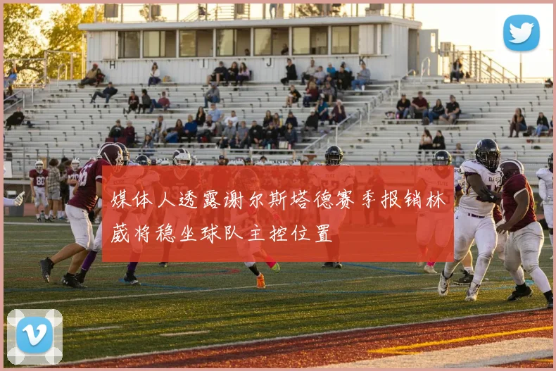 媒体人透露谢尔斯塔德赛季报销林葳将稳坐球队主控位置