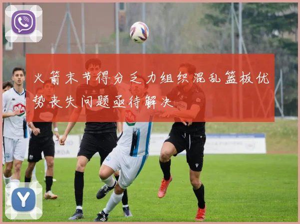 火箭末节得分乏力组织混乱篮板优势丧失问题亟待解决