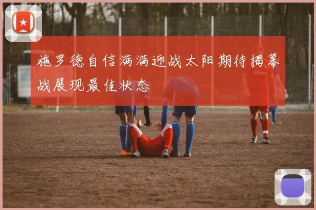 施罗德自信满满迎战太阳期待揭幕战展现最佳状态