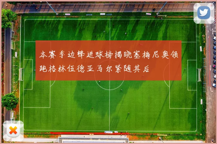 本赛季边锋进球榜揭晓塞梅尼奥领跑格林伍德亚马尔紧随其后