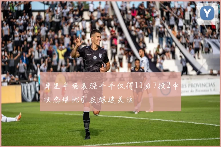 库里半场表现平平仅得11分7投2中状态堪忧引发球迷关注