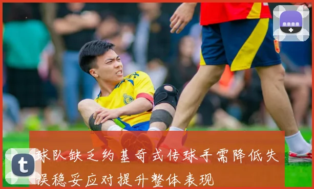 球队缺乏约基奇式传球手需降低失误稳妥应对提升整体表现