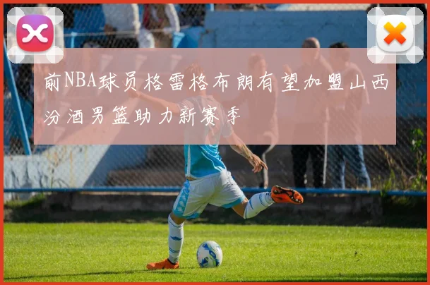 前NBA球员格雷格布朗有望加盟山西汾酒男篮助力新赛季
